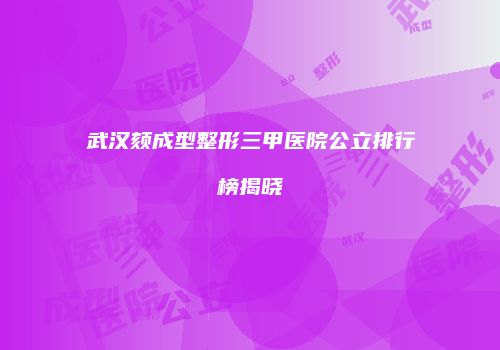 武汉颏成型整形三甲医院公立排行榜揭晓