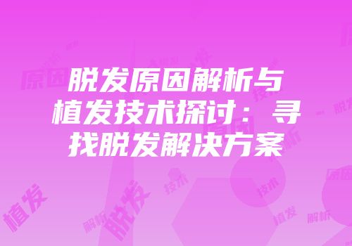 脱发原因解析与植发技术探讨：寻找脱发解决方案