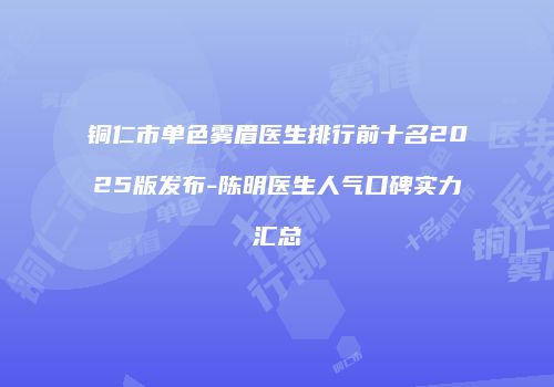 铜仁市单色雾眉医生排行前十名2025版发布-陈明医生人气口碑实力汇总