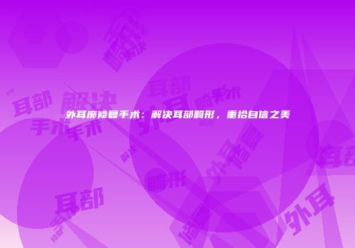 外耳廓修复手术：解决耳部畸形，重拾自信之美