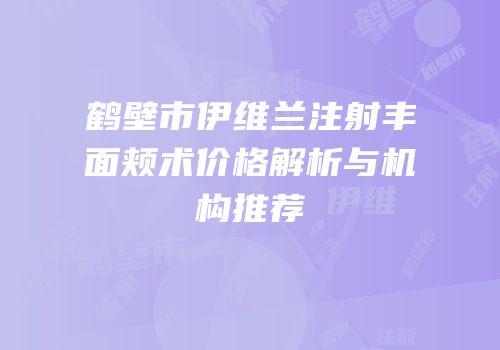 鹤壁市伊维兰注射丰面颊术价格解析与机构推荐