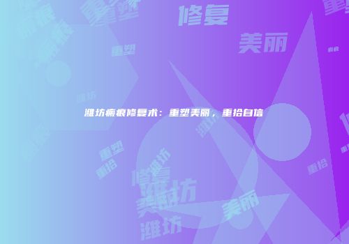 潍坊瘢痕修复术：重塑美丽，重拾自信