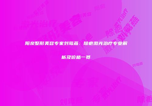 阳泉整形美容专家刘莺燕：除疤激光治疗专业解析及价格一览