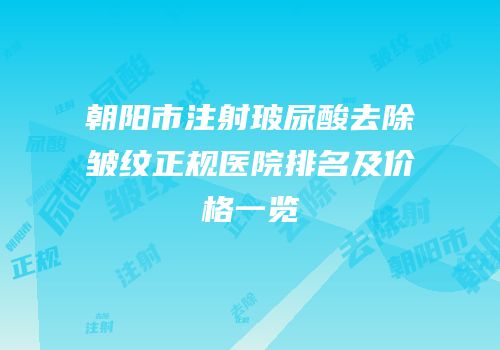 朝阳市注射玻尿酸去除皱纹正规医院排名及价格一览
