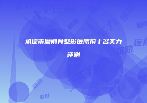 承德市磨削骨整形医院前十名实力评测