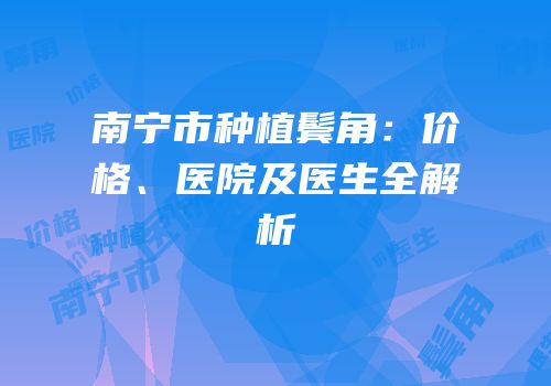 南宁市种植鬓角：价格、医院及医生全解析