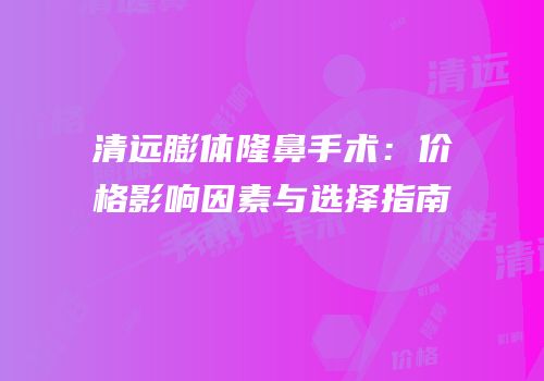 清远膨体隆鼻手术：价格影响因素与选择指南