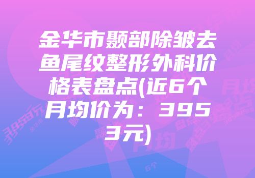 金华市颞部除皱去鱼尾纹整形外科价格表盘点(近6个月均价为：3953元)