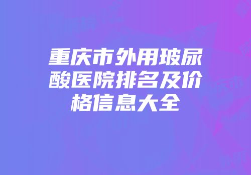重庆市外用玻尿酸医院排名及价格信息大全