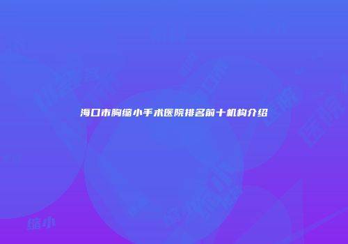 海口市胸缩小手术医院排名前十机构介绍