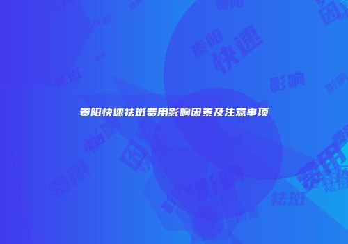 贵阳快速祛斑费用影响因素及注意事项