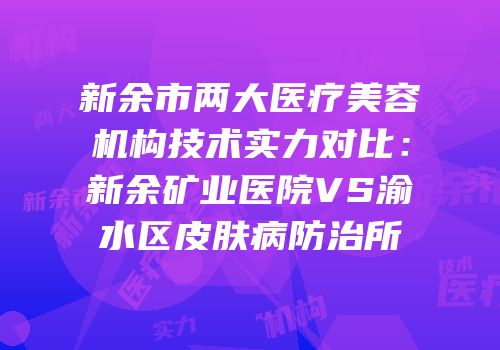 新余市两大医疗美容机构技术实力对比：新余矿业医院VS渝水区皮肤病防治所