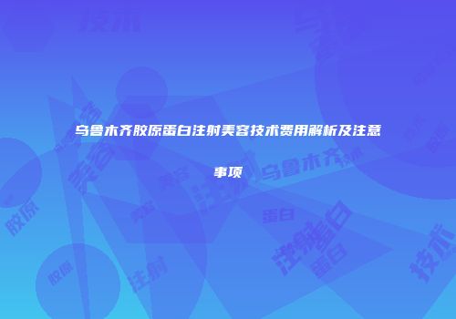 乌鲁木齐胶原蛋白注射美容技术费用解析及注意事项