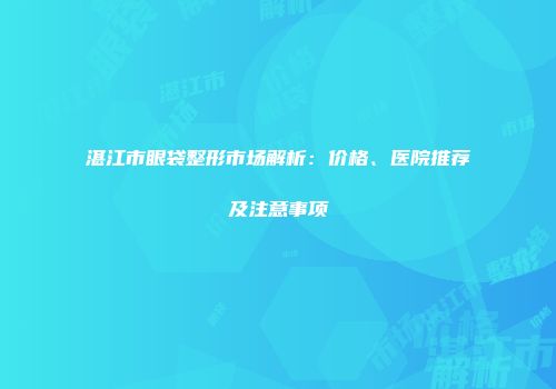 湛江市眼袋整形市场解析：价格、医院推荐及注意事项