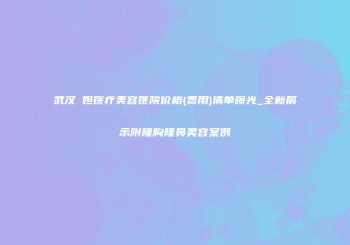 武汉媄妲医疗美容医院价格(费用)清单曝光_全新展示附隆胸隆鼻美容案例