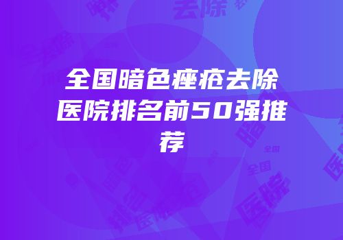 全国暗色痤疮去除医院排名前50强推荐