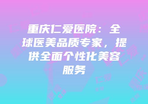 重庆仁爱医院：全球医美品质专家，提供全面个性化美容服务