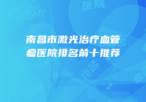 南昌市激光治疗血管瘤医院排名前十推荐