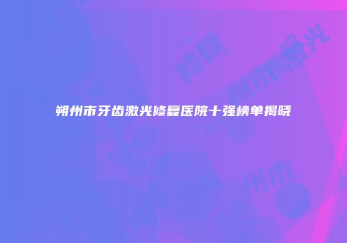 朔州市牙齿激光修复医院十强榜单揭晓