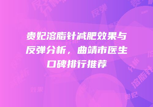贵妃溶脂针减肥效果与反弹分析，曲靖市医生口碑排行推荐