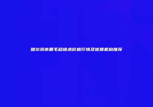 哈尔滨市眉毛移植术价格行情及优质机构推荐
