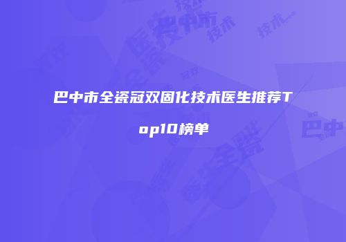 巴中市全瓷冠双固化技术医生推荐Top10榜单