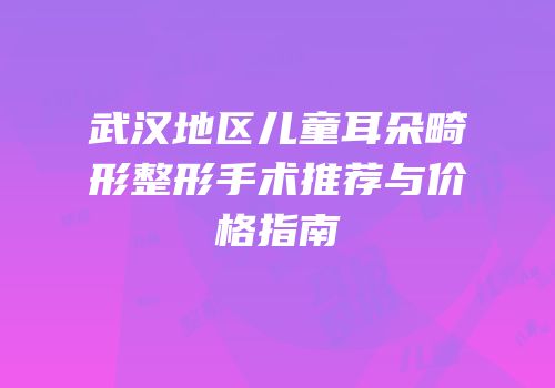 武汉地区儿童耳朵畸形整形手术推荐与价格指南