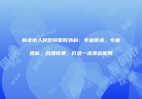 新余市人民医院整形外科：专业医术，专业团队，合理收费，打造一流美容服务