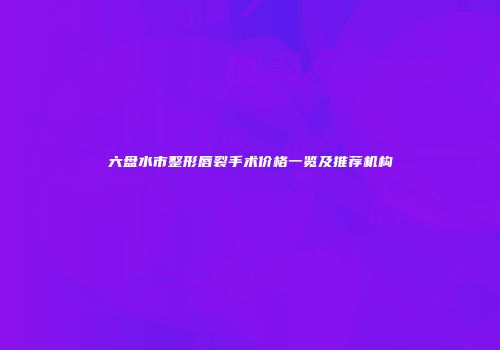 六盘水市整形唇裂手术价格一览及推荐机构