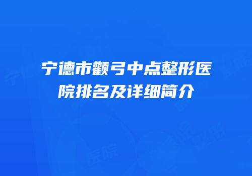 宁德市颧弓中点整形医院排名及详细简介