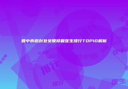 晋中市微创处女膜修复医生排行TOP10解析