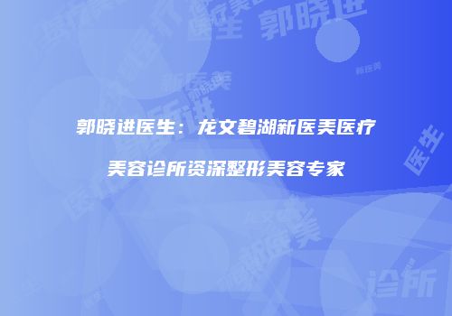 郭晓进医生：龙文碧湖新医美医疗美容诊所资深整形美容专家