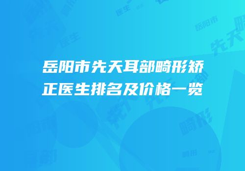 岳阳市先天耳部畸形矫正医生排名及价格一览