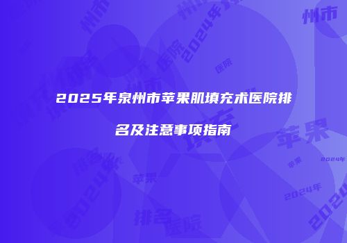 2025年泉州市苹果肌填充术医院排名及注意事项指南