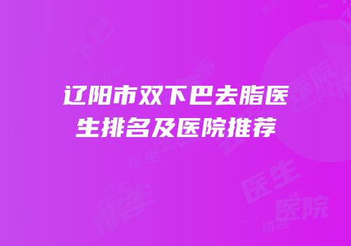 辽阳市双下巴去脂医生排名及医院推荐