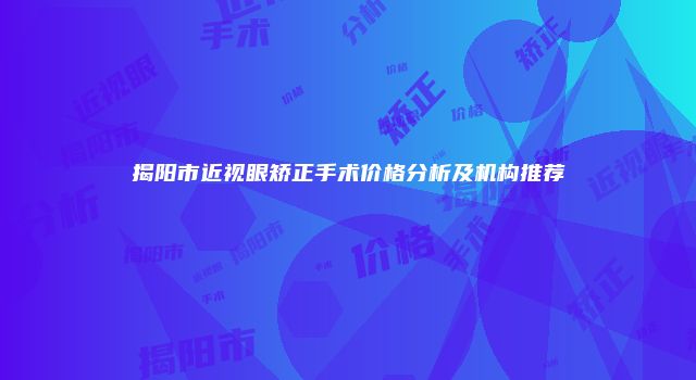 揭阳市近视眼矫正手术价格分析及机构推荐