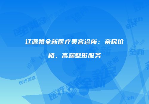 辽源姚全新医疗美容诊所：亲民价格，高端整形服务