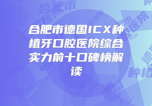 合肥市德国ICX种植牙口腔医院综合实力前十口碑榜解读