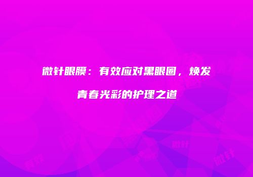 微针眼膜：有效应对黑眼圈，焕发青春光彩的护理之道