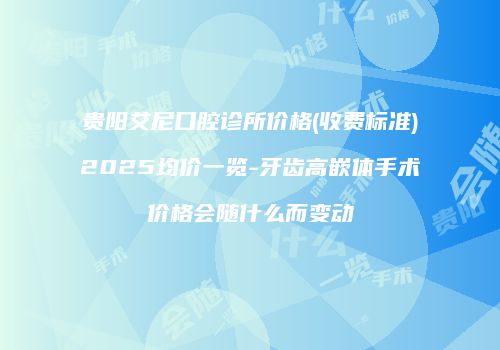 贵阳艾尼口腔诊所价格(收费标准)2025均价一览-牙齿高嵌体手术价格会随什么而变动