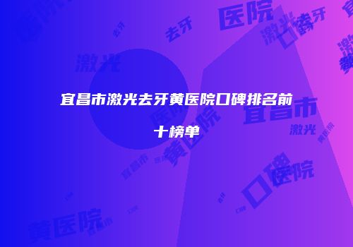 宜昌市激光去牙黄医院口碑排名前十榜单