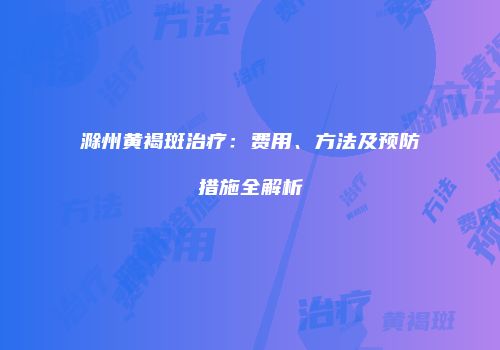 滁州黄褐斑治疗：费用、方法及预防措施全解析
