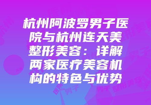 杭州阿波罗男子医院与杭州连天美整形美容：详解两家医疗美容机构的特色与优势