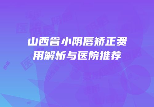 山西省小阴唇矫正费用解析与医院推荐