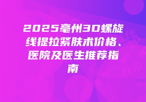 2025亳州3D螺旋线提拉紧肤术价格、医院及医生推荐指南