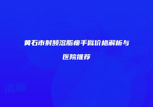 黄石市射频溶脂瘦手臂价格解析与医院推荐