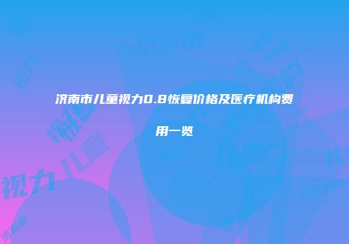 济南市儿童视力0.8恢复价格及医疗机构费用一览