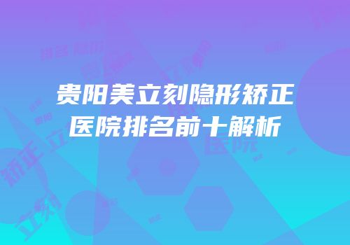 贵阳美立刻隐形矫正医院排名前十解析