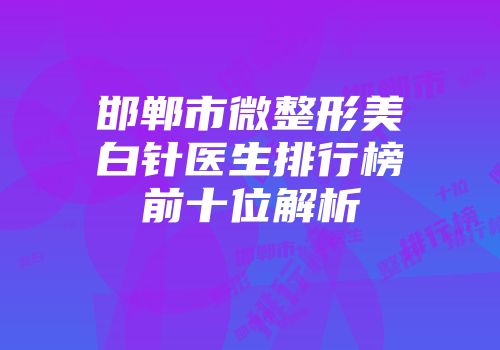 邯郸市微整形美白针医生排行榜前十位解析