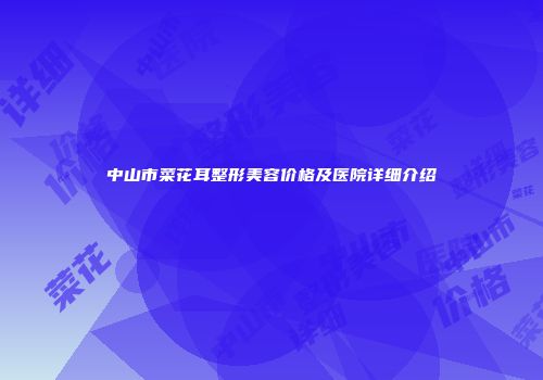中山市菜花耳整形美容价格及医院详细介绍